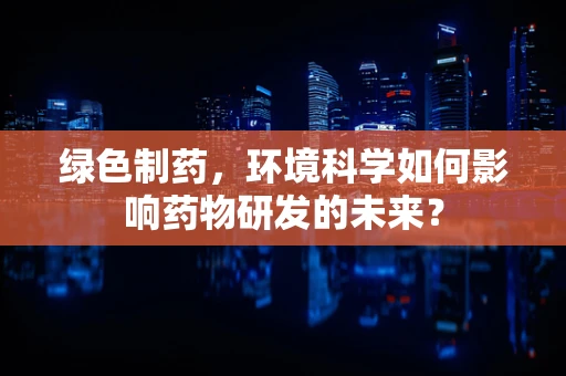 绿色制药，环境科学如何影响药物研发的未来？