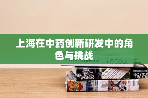 上海在中药创新研发中的角色与挑战