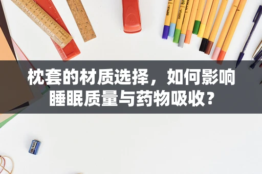 枕套的材质选择，如何影响睡眠质量与药物吸收？