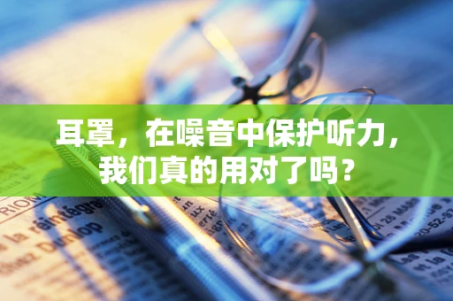 耳罩，在噪音中保护听力，我们真的用对了吗？