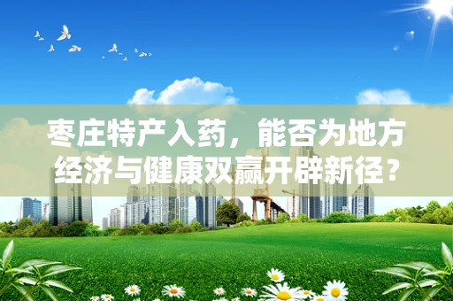 枣庄特产入药，能否为地方经济与健康双赢开辟新径？