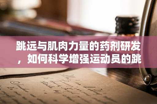 跳远与肌肉力量的药剂研发，如何科学增强运动员的跳跃表现？