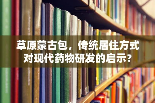 草原蒙古包，传统居住方式对现代药物研发的启示？