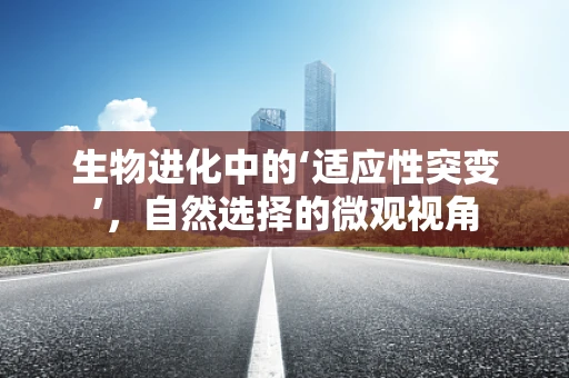 生物进化中的‘适应性突变’，自然选择的微观视角