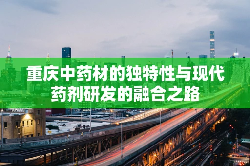 重庆中药材的独特性与现代药剂研发的融合之路