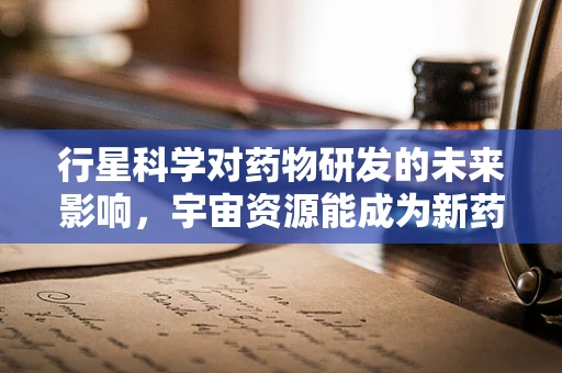 行星科学对药物研发的未来影响，宇宙资源能成为新药发现的关键吗？