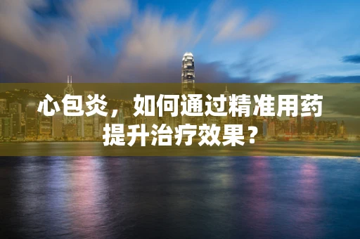 心包炎，如何通过精准用药提升治疗效果？