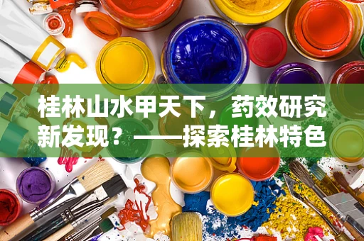 桂林山水甲天下，药效研究新发现？——探索桂林特色植物在药剂研发中的潜力