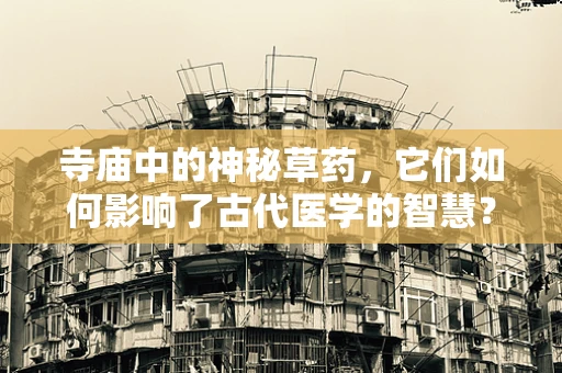 寺庙中的神秘草药，它们如何影响了古代医学的智慧？