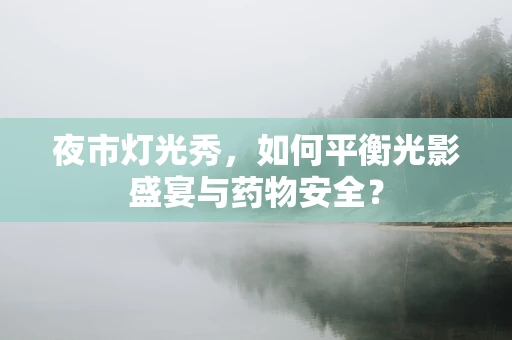 夜市灯光秀，如何平衡光影盛宴与药物安全？