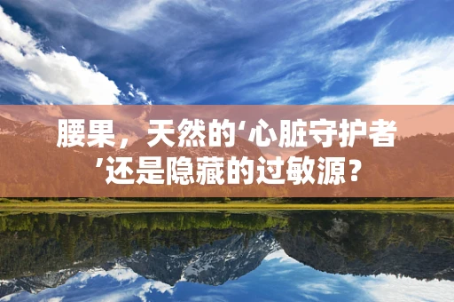 腰果，天然的‘心脏守护者’还是隐藏的过敏源？