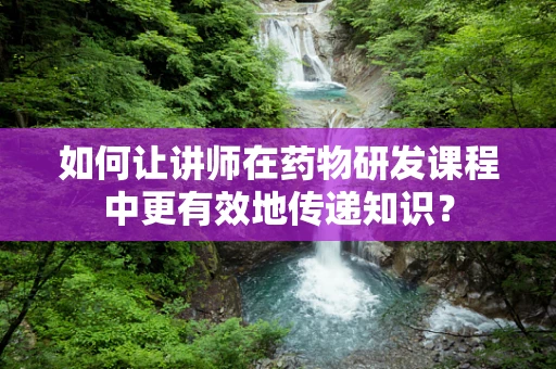 如何让讲师在药物研发课程中更有效地传递知识？