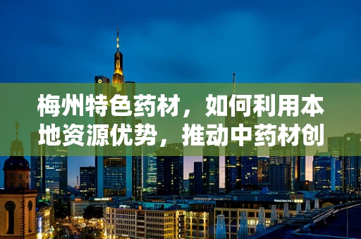 梅州特色药材，如何利用本地资源优势，推动中药材创新研发？