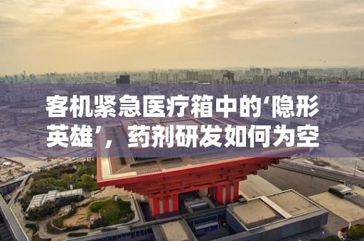 客机紧急医疗箱中的‘隐形英雄’，药剂研发如何为空中安全护航？