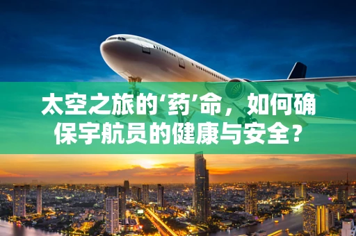 太空之旅的‘药’命，如何确保宇航员的健康与安全？
