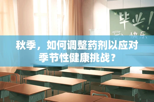 秋季，如何调整药剂以应对季节性健康挑战？