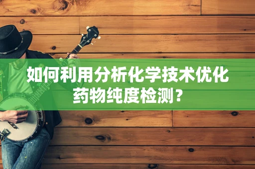 如何利用分析化学技术优化药物纯度检测？