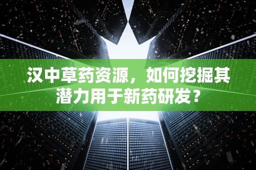 汉中草药资源，如何挖掘其潜力用于新药研发？