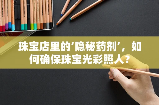 珠宝店里的‘隐秘药剂’，如何确保珠宝光彩照人？
