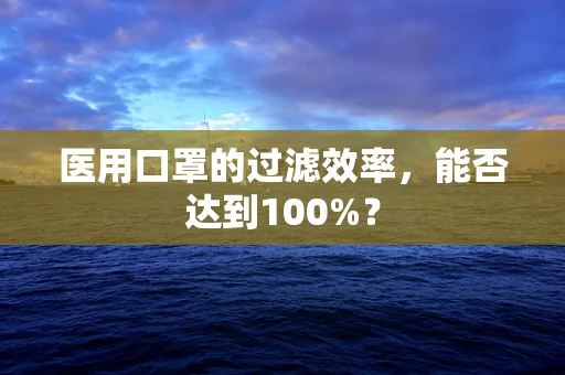 医用口罩的过滤效率，能否达到100%？