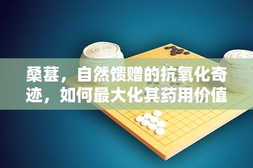 桑葚，自然馈赠的抗氧化奇迹，如何最大化其药用价值？