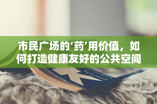 市民广场的‘药’用价值，如何打造健康友好的公共空间？