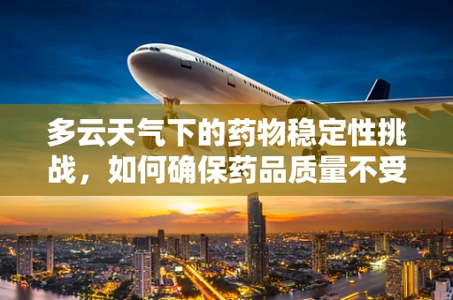 多云天气下的药物稳定性挑战，如何确保药品质量不受影响？