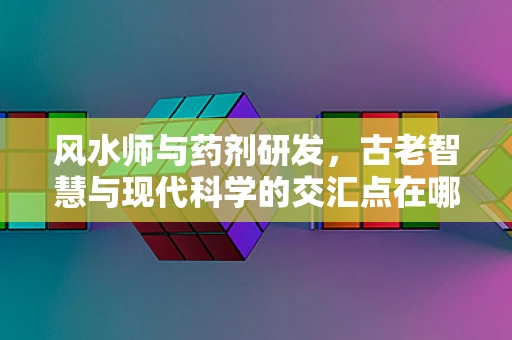 风水师与药剂研发，古老智慧与现代科学的交汇点在哪里？