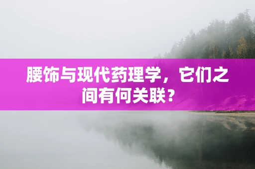 腰饰与现代药理学，它们之间有何关联？
