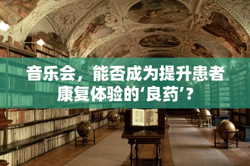 音乐会，能否成为提升患者康复体验的‘良药’？