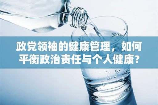 政党领袖的健康管理，如何平衡政治责任与个人健康？