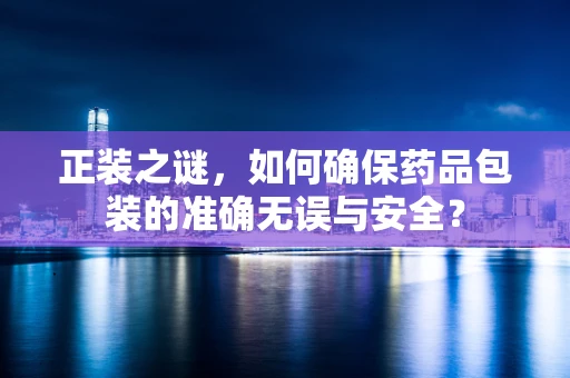 正装之谜，如何确保药品包装的准确无误与安全？