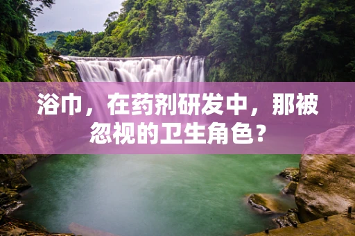 浴巾，在药剂研发中，那被忽视的卫生角色？