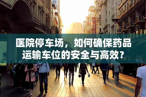 医院停车场，如何确保药品运输车位的安全与高效？