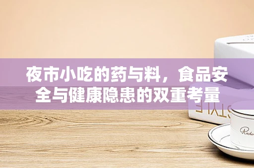 夜市小吃的药与料，食品安全与健康隐患的双重考量