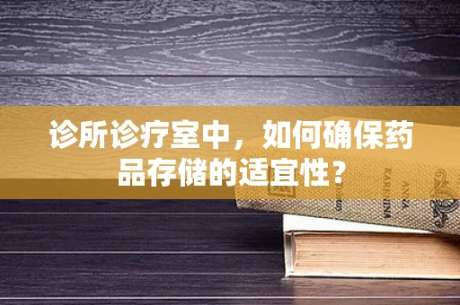 诊所诊疗室中，如何确保药品存储的适宜性？