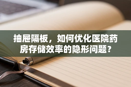 抽屉隔板，如何优化医院药房存储效率的隐形问题？