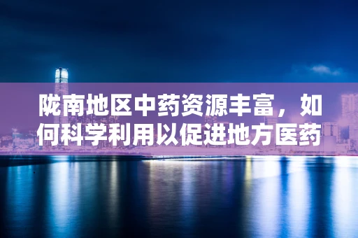 陇南地区中药资源丰富，如何科学利用以促进地方医药创新？