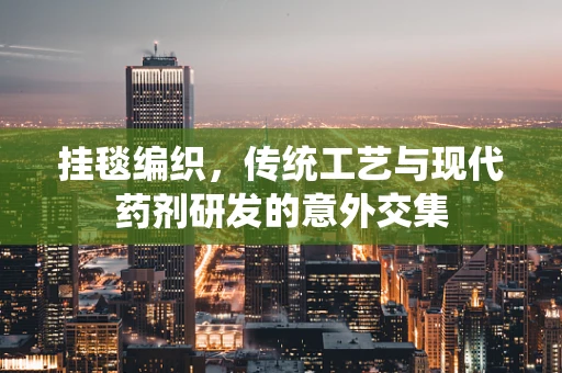 挂毯编织，传统工艺与现代药剂研发的意外交集