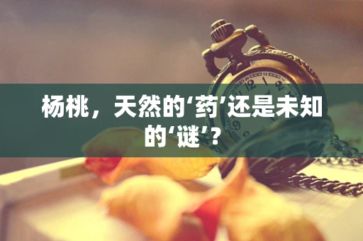 杨桃，天然的‘药’还是未知的‘谜’？