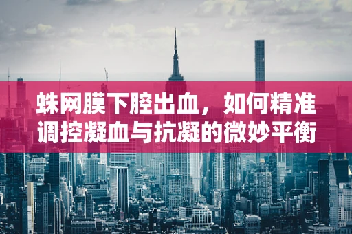 蛛网膜下腔出血，如何精准调控凝血与抗凝的微妙平衡？