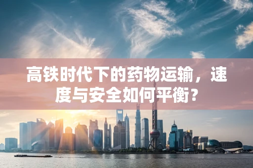 高铁时代下的药物运输，速度与安全如何平衡？