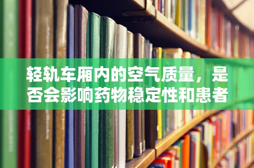 轻轨车厢内的空气质量，是否会影响药物稳定性和患者健康？