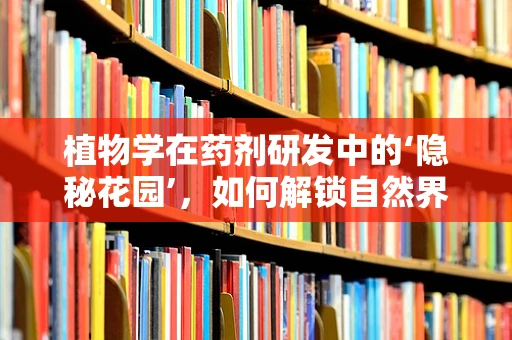 植物学在药剂研发中的‘隐秘花园’，如何解锁自然界的治愈力量？
