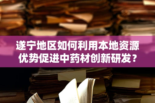 遂宁地区如何利用本地资源优势促进中药材创新研发？