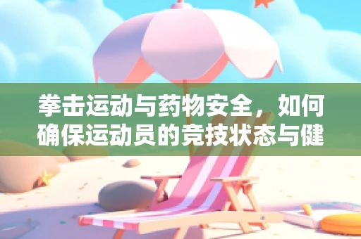 拳击运动与药物安全，如何确保运动员的竞技状态与健康平衡？