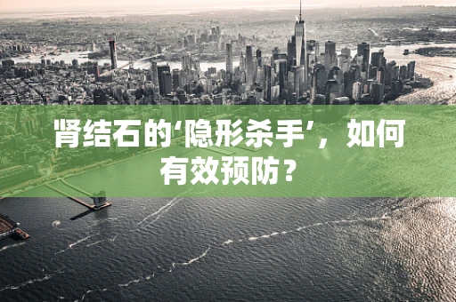 肾结石的‘隐形杀手’，如何有效预防？
