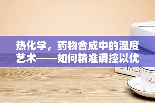 热化学，药物合成中的温度艺术——如何精准调控以优化反应效率？