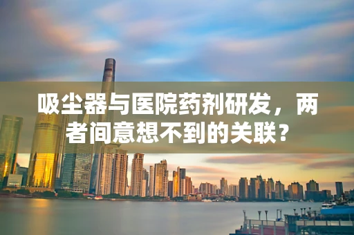 吸尘器与医院药剂研发，两者间意想不到的关联？