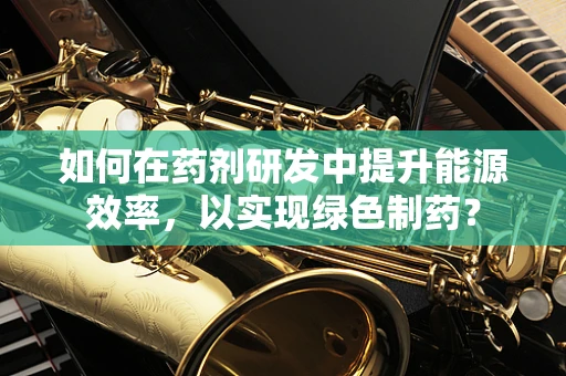 如何在药剂研发中提升能源效率，以实现绿色制药？